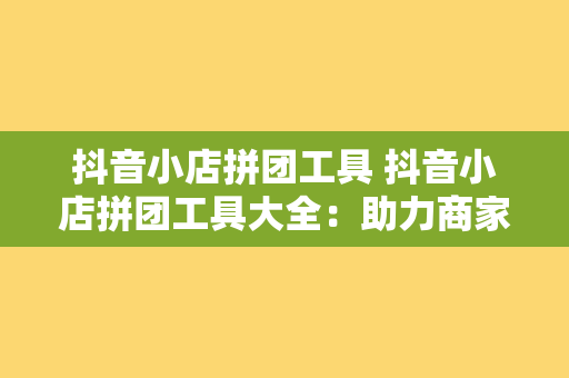 抖音小店拼团工具 抖音小店拼团工具大全：助力商家销量翻倍的秘密武器！