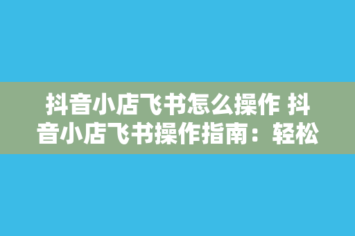 抖音小店飞书怎么操作 抖音小店飞书操作指南：轻松开启短视频电商新时代