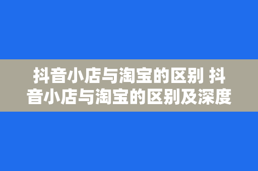 抖音小店与淘宝的区别 抖音小店与淘宝的区别及深度扩展分析