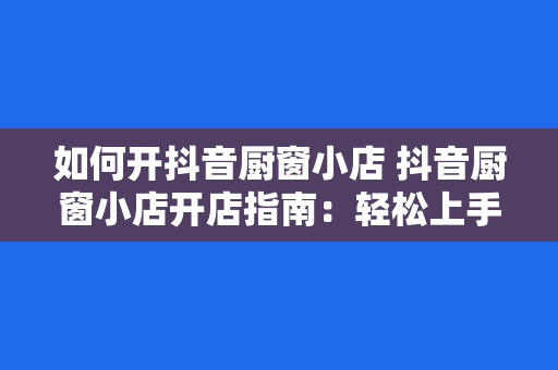 如何开抖音厨窗小店 抖音厨窗小店开店指南：轻松上手，实现电商梦想