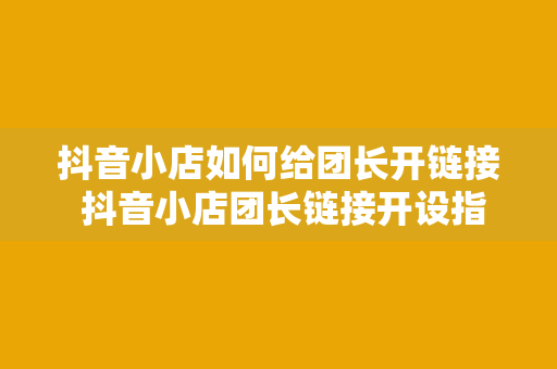 抖音小店如何给团长开链接 抖音小店团长链接开设指南——轻松上手，助力店铺销量暴增