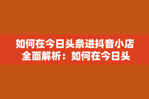 如何在今日头条进抖音小店 全面解析：如何在今日头条进抖音小店，轻松开启电商之旅