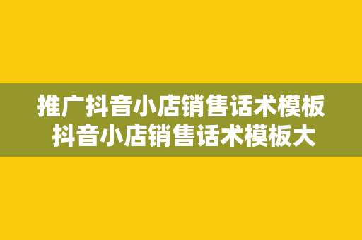 推广抖音小店销售话术模板 抖音小店销售话术模板大全：助力网红直播带货火爆技巧