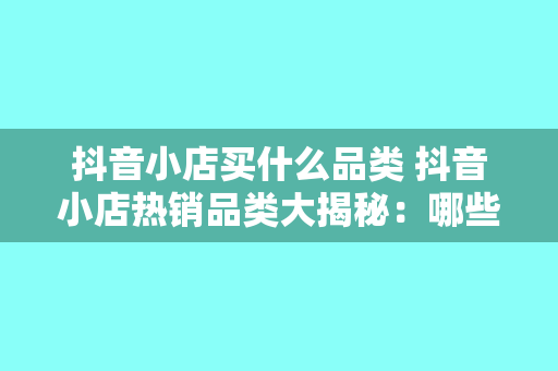 抖音小店买什么品类 抖音小店热销品类大揭秘：哪些商品备受青睐？