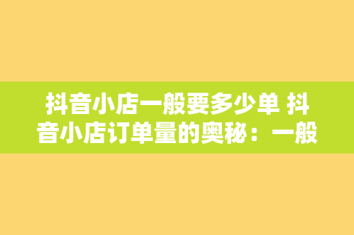 抖音小店一般要多少单 抖音小店订单量的奥秘：一般要多少单才合适？