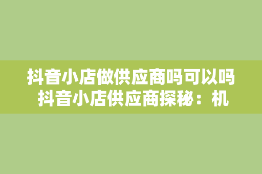 抖音小店做供应商吗可以吗 抖音小店供应商探秘：机会与挑战并存的新兴市场