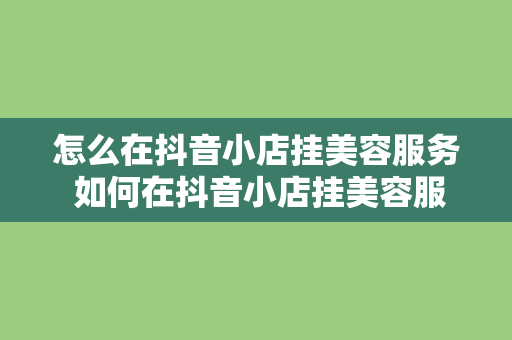 怎么在抖音小店挂美容服务 如何在抖音小店挂美容服务？全方位指南带你轻松上手！