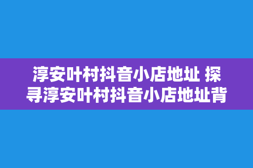 淳安叶村抖音小店地址 探寻淳安叶村抖音小店地址背后的故事