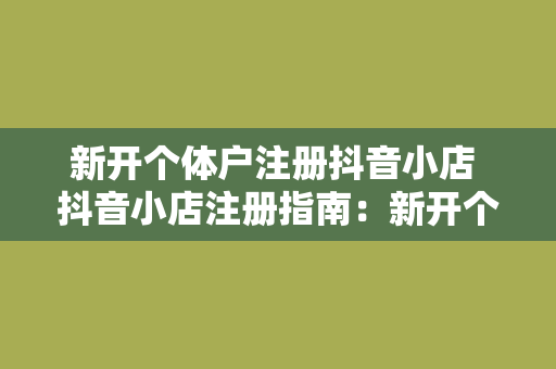 新开个体户注册抖音小店 抖音小店注册指南：新开个体户一键开通，轻松上手