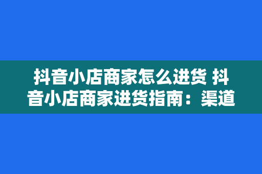 抖音小店商家怎么进货 抖音小店商家进货指南：渠道、策略与优化