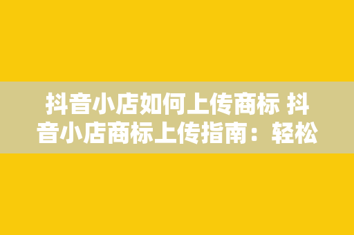 抖音小店如何上传商标 抖音小店商标上传指南：轻松操作，一步到位