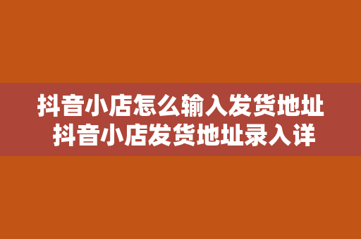 抖音小店怎么输入发货地址 抖音小店发货地址录入详解：轻松解决物流问题