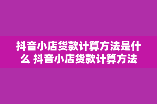 抖音小店货款计算方法是什么 抖音小店货款计算方法及运营策略深度解析