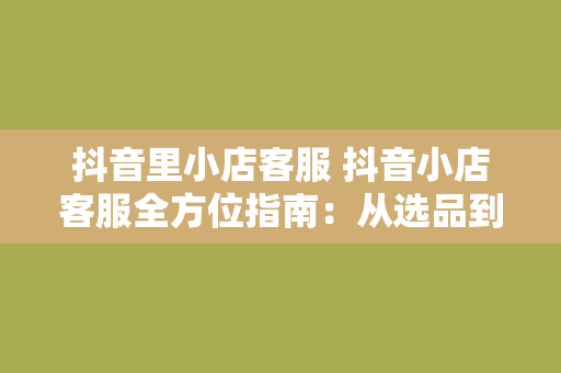 抖音里小店客服 抖音小店客服全方位指南：从选品到售后一站式解决方案