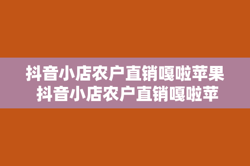 抖音小店农户直销嘎啦苹果 抖音小店农户直销嘎啦苹果，新鲜采摘，品质保证，美味共享