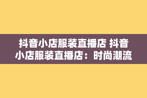 抖音小店服装直播店 抖音小店服装直播店：时尚潮流的新宠儿