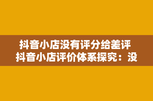 抖音小店没有评分给差评 抖音小店评价体系探究：没有评分，如何给差评？