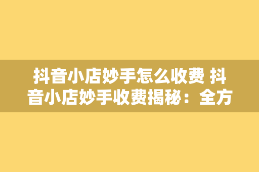 抖音小店妙手怎么收费 抖音小店妙手收费揭秘：全方位解析抖音小店运营成本与利润