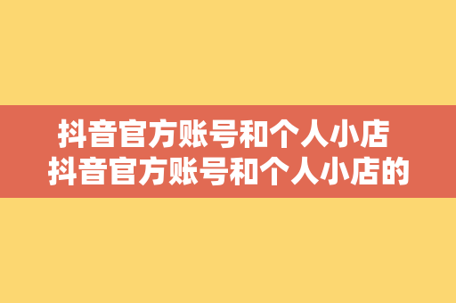 抖音官方账号和个人小店 抖音官方账号和个人小店的运营策略与优势分析