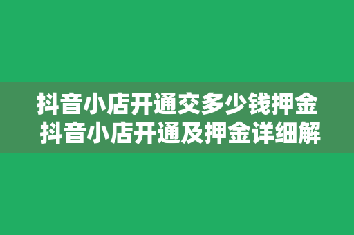 抖音小店开通交多少钱押金 抖音小店开通及押金详细解说：费用、流程与运营策略