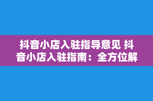 抖音小店入驻指导意见 抖音小店入驻指南：全方位解析入驻流程与运营策略