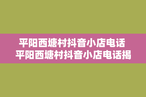 平阳西塘村抖音小店电话 平阳西塘村抖音小店电话揭秘：乡村电商的新篇章