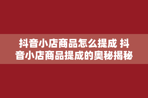 抖音小店商品怎么提成 抖音小店商品提成的奥秘揭秘：从选品到变现的全程指南