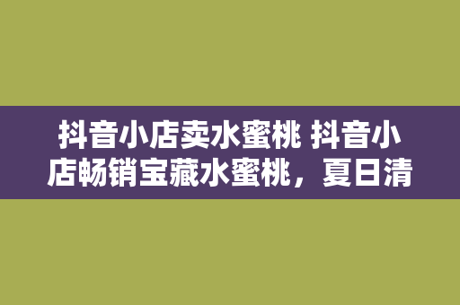 抖音小店卖水蜜桃 抖音小店畅销宝藏水蜜桃，夏日清凉好滋味！