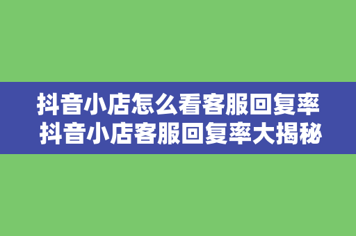 抖音小店怎么看客服回复率 抖音小店客服回复率大揭秘：如何提升客服服务质量？