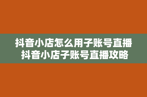 抖音小店怎么用子账号直播 抖音小店子账号直播攻略：轻松开启多账号运营模式