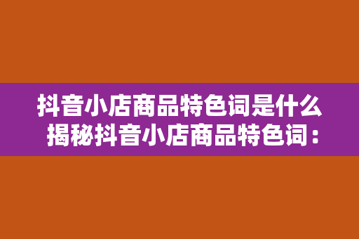 抖音小店商品特色词是什么 揭秘抖音小店商品特色词：打造爆款商品的秘诀