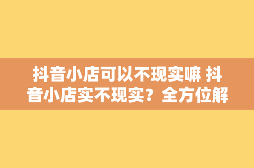 抖音小店可以不现实嘛 抖音小店实不现实？全方位解析抖音小店的商机与挑战