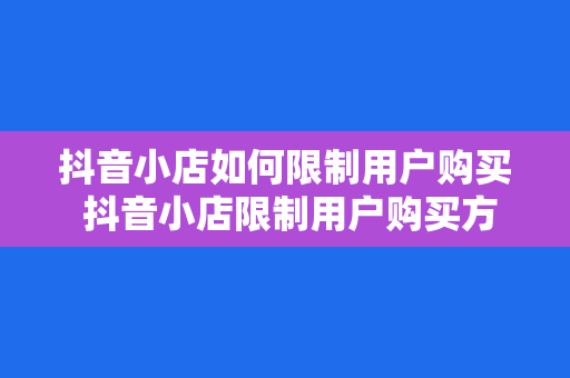 抖音小店如何限制用户购买 抖音小店限制用户购买方法与策略指南