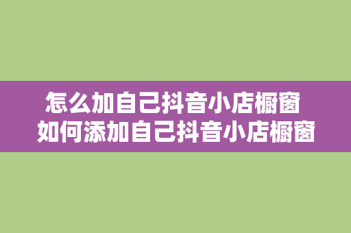 怎么加自己抖音小店橱窗 如何添加自己抖音小店橱窗？一文详解抖音橱窗功能操作指南