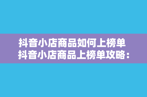 抖音小店商品如何上榜单 抖音小店商品上榜单攻略：曝光、流量、转化一站式提升