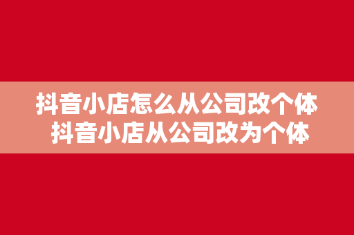 抖音小店怎么从公司改个体 抖音小店从公司改为个体户的操作指南