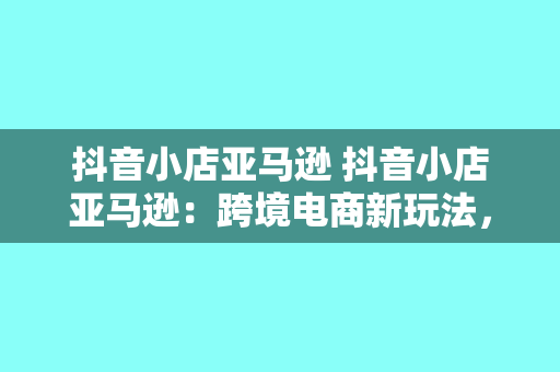 抖音小店亚马逊 抖音小店亚马逊：跨境电商新玩法，助力中国品牌走向世界