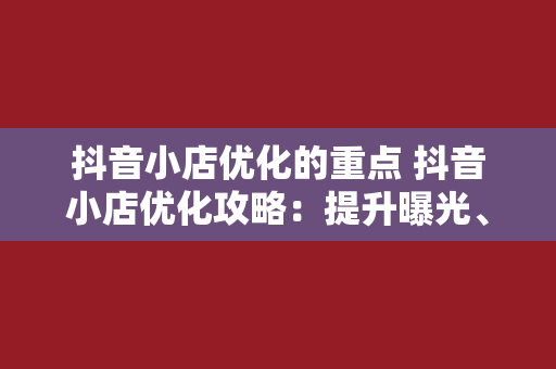 抖音小店优化的重点 抖音小店优化攻略：提升曝光、转化与口碑的全方位指南