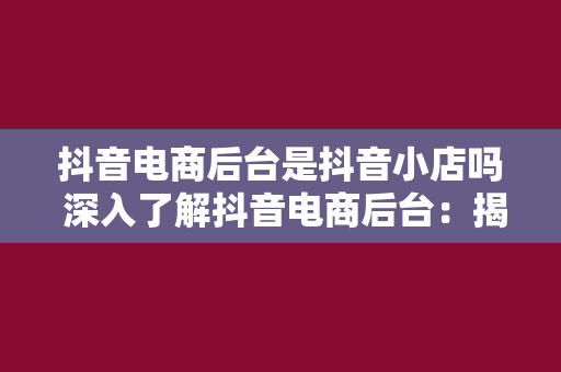 抖音电商后台是抖音小店吗 深入了解抖音电商后台：揭秘抖音小店及其功能优势