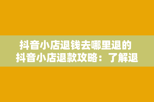 抖音小店退钱去哪里退的 抖音小店退款攻略：了解退款流程及常见问题解答