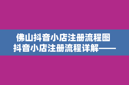 佛山抖音小店注册流程图 抖音小店注册流程详解——以佛山为例