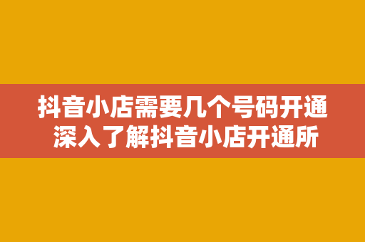 抖音小店需要几个号码开通 深入了解抖音小店开通所需号码及运营策略