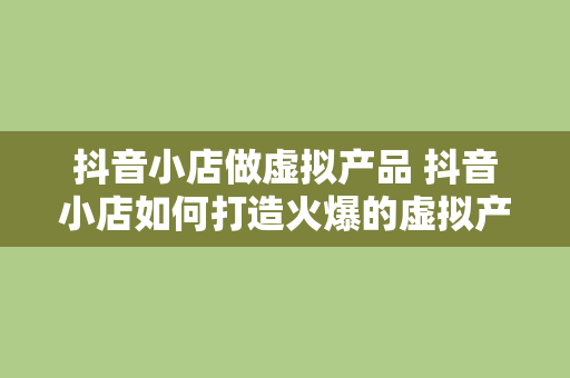 抖音小店做虚拟产品 抖音小店如何打造火爆的虚拟产品销售业务