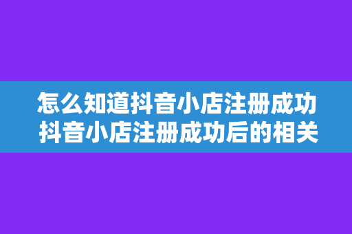 怎么知道抖音小店注册成功 抖音小店注册成功后的相关信息与查询方法