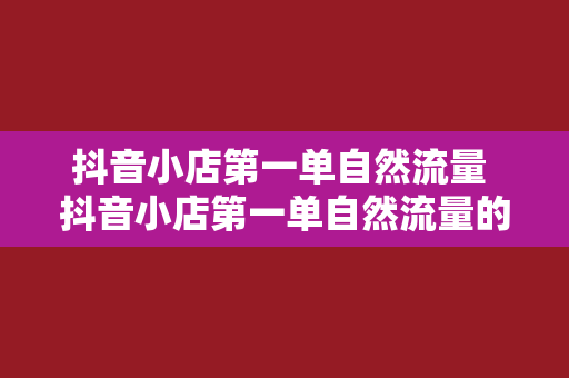 抖音小店第一单自然流量 抖音小店第一单自然流量的秘密武器：解锁引爆店铺销量的密码