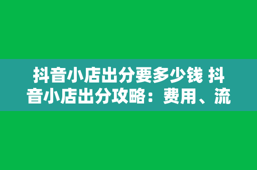 抖音小店出分要多少钱 抖音小店出分攻略：费用、流程与实操技巧全面解析