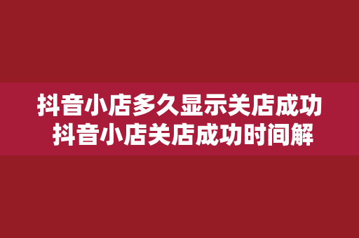 抖音小店多久显示关店成功 抖音小店关店成功时间解析及相关问题探讨