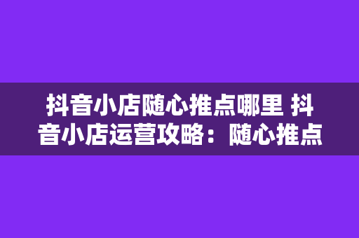 抖音小店随心推点哪里 抖音小店运营攻略：随心推点哪里？全方位解析热门话题、精选货品、精准推广