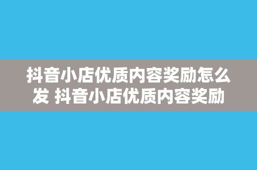 抖音小店优质内容奖励怎么发 抖音小店优质内容奖励发放指南：玩法、策略与实战案例