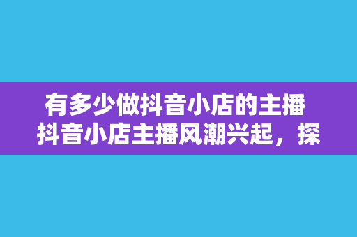 有多少做抖音小店的主播 抖音小店主播风潮兴起，探究直播电商新趋势